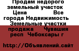 Продам недорого земельный участок  › Цена ­ 450 000 - Все города Недвижимость » Земельные участки продажа   . Чувашия респ.,Чебоксары г.